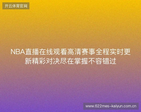NBA直播在线观看高清赛事全程实时更新精彩对决尽在掌握不容错过