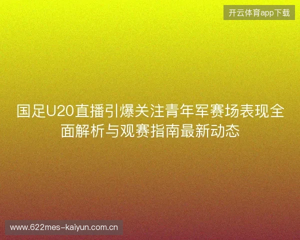 国足U20直播引爆关注青年军赛场表现全面解析与观赛指南最新动态 国足U20直播引爆关注青年军赛场表现全面解析与观赛指南最新动态