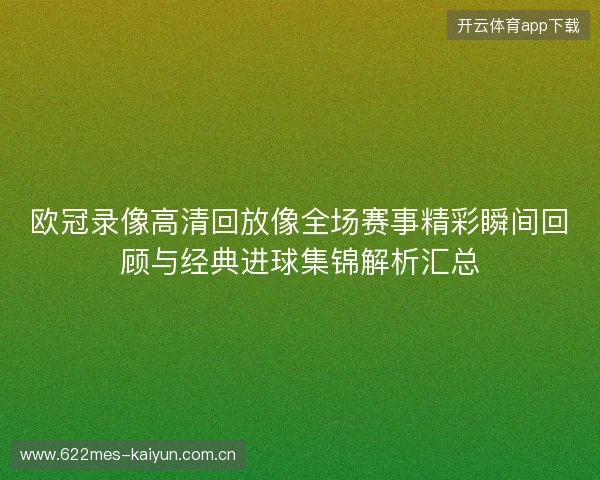 欧冠录像高清回放像全场赛事精彩瞬间回顾与经典进球集锦解析汇总 欧冠录像高清回放像全场赛事精彩瞬间回顾与经典进球集锦解析汇总