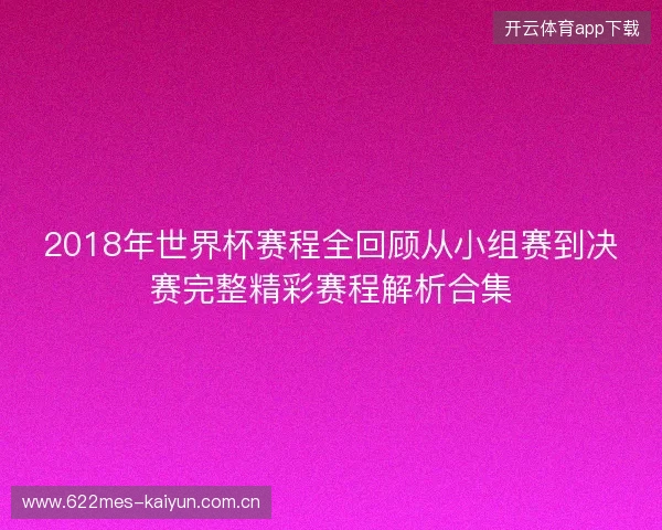 2018年世界杯赛程全回顾从小组赛到决赛完整精彩赛程解析合集