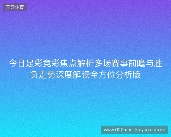 今日足彩竞彩焦点解析多场赛事前瞻与胜负走势深度解读全方位分析版 今日足彩竞彩焦点解析多场赛事前瞻与胜负走势深度解读全方位分析版