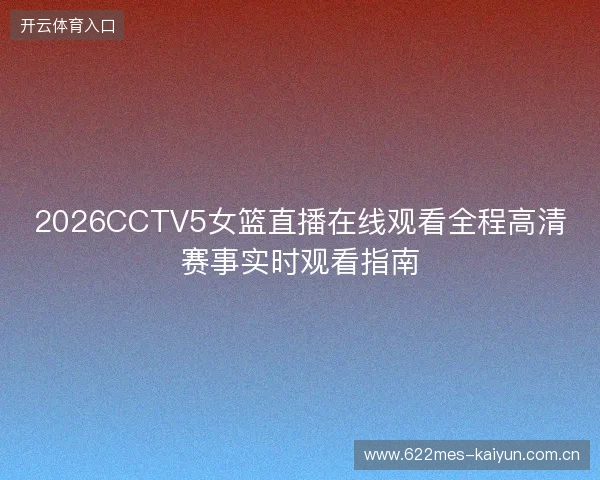 2026CCTV5女篮直播在线观看全程高清赛事实时观看指南 2026CCTV5女篮直播在线观看全程高清赛事实时观看指南