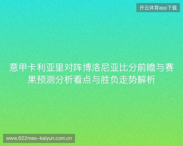 意甲卡利亚里对阵博洛尼亚比分前瞻与赛果预测分析看点与胜负走势解析 意甲卡利亚里对阵博洛尼亚比分前瞻与赛果预测分析看点与胜负走势解析
