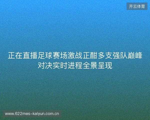 正在直播足球赛场激战正酣多支强队巅峰对决实时进程全景呈现