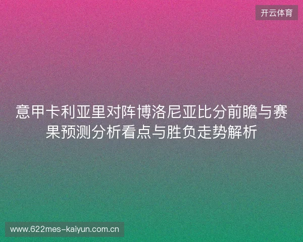 意甲卡利亚里对阵博洛尼亚比分前瞻与赛果预测分析看点与胜负走势解析 意甲卡利亚里对阵博洛尼亚比分前瞻与赛果预测分析看点与胜负走势解析