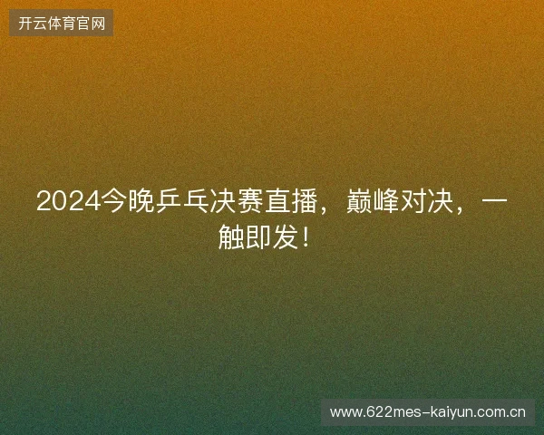 2024今晚乒乓决赛直播，巅峰对决，一触即发！