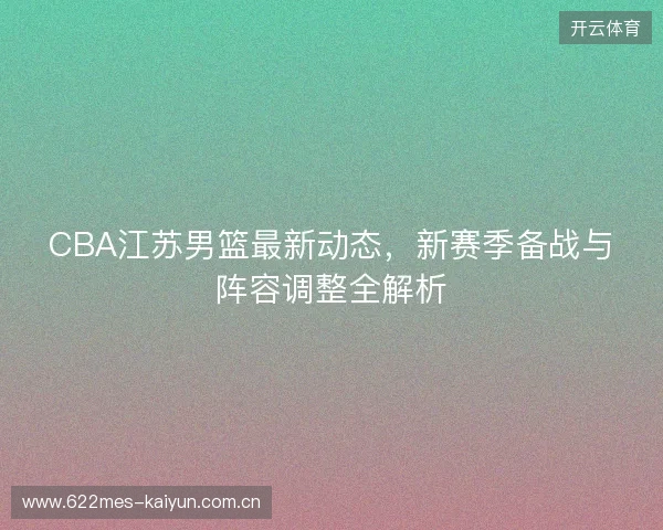 CBA江苏男篮最新动态，新赛季备战与阵容调整全解析