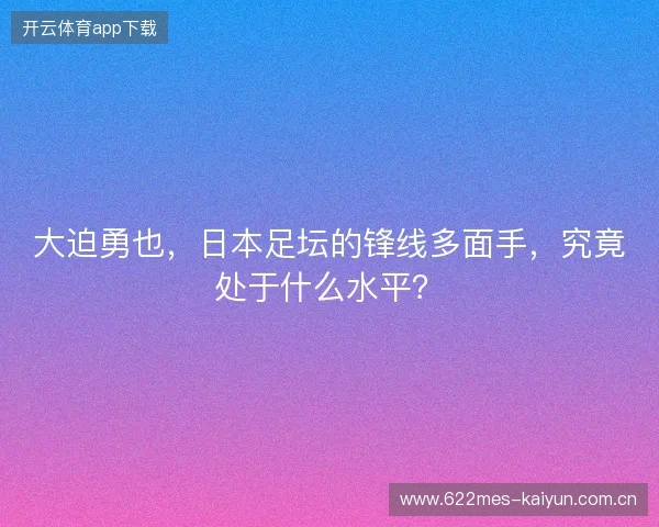 大迫勇也，日本足坛的锋线多面手，究竟处于什么水平？