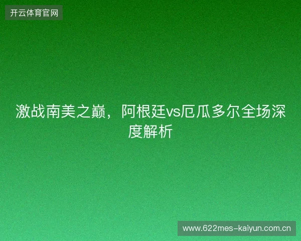 激战南美之巅，阿根廷vs厄瓜多尔全场深度解析