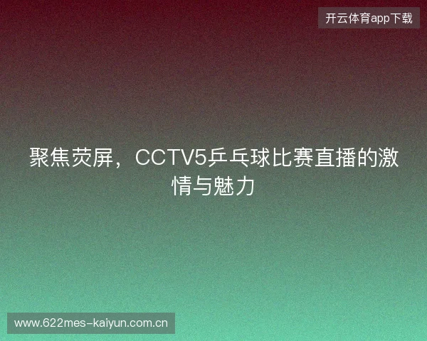 聚焦荧屏，CCTV5乒乓球比赛直播的激情与魅力